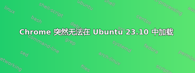 Chrome 突然无法在 Ubuntu 23.10 中加载