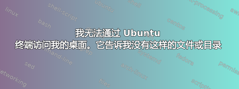 我无法通过 Ubuntu 终端访问我的桌面。它告诉我没有这样的文件或目录