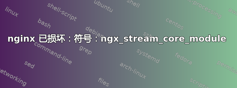 nginx 已损坏：符号：ngx_stream_core_module