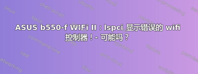 ASUS b550-f WIFi II：lspci 显示错误的 wifi 控制器！- 可能吗？