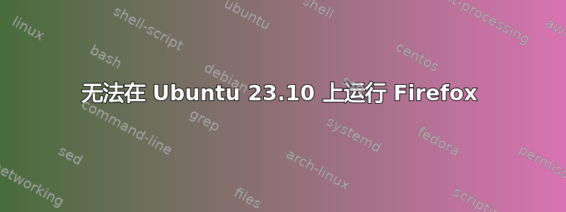 无法在 Ubuntu 23.10 上运行 Firefox