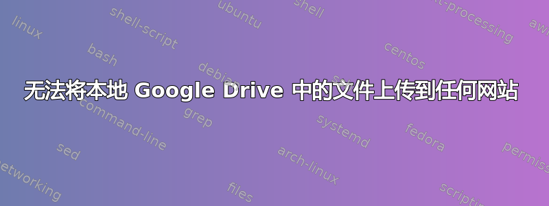 无法将本地 Google Drive 中的文件上传到任何网站