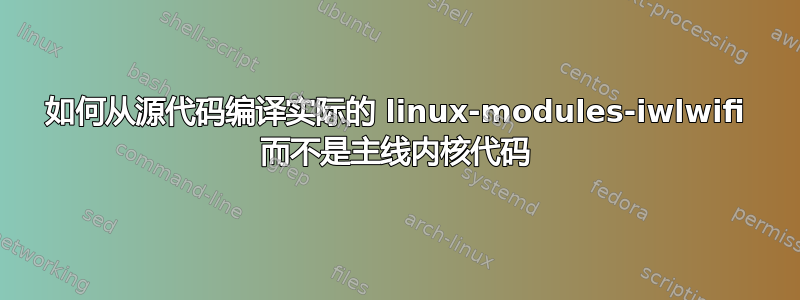 如何从源代码编译实际的 linux-modules-iwlwifi 而不是主线内核代码