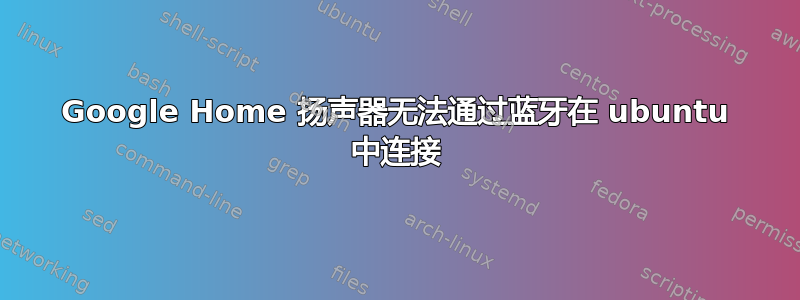 Google Home 扬声器无法通过蓝牙在 ubuntu 中连接