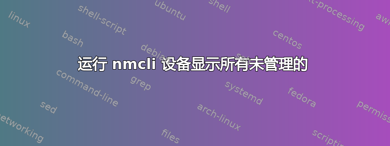 运行 nmcli 设备显示所有未管理的