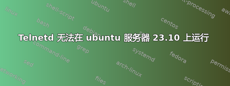 Telnetd 无法在 ubuntu 服务器 23.10 上运行