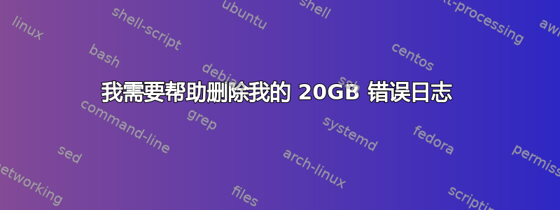 我需要帮助删除我的 20GB 错误日志