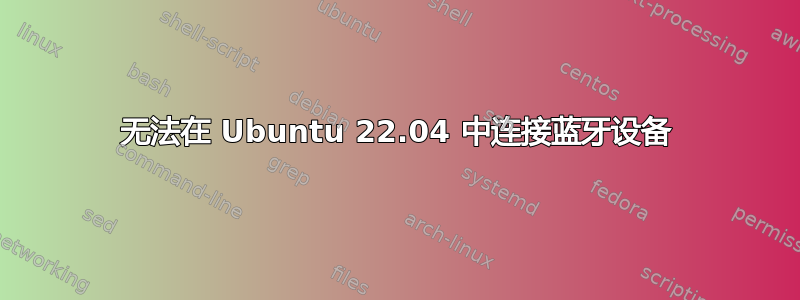 无法在 Ubuntu 22.04 中连接蓝牙设备