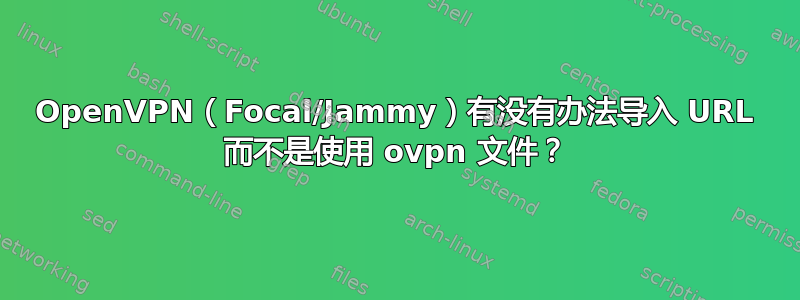 OpenVPN（Focal/Jammy）有没有办法导入 URL 而不是使用 ovpn 文件？