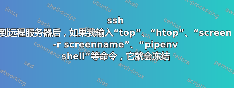 ssh 到远程服务器后，如果我输入“top”、“htop”、“screen -r screenname”、“pipenv shell”等命令，它就会冻结