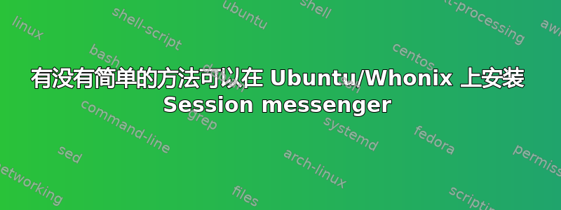 有没有简单的方法可以在 Ubuntu/Whonix 上安装 Session messenger