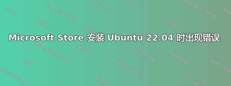 Microsoft Store 安装 Ubuntu 22.04 时出现错误