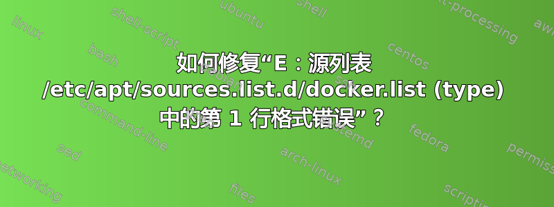 如何修复“E：源列表 /etc/apt/sources.list.d/docker.list (type) 中的第 1 行格式错误”？