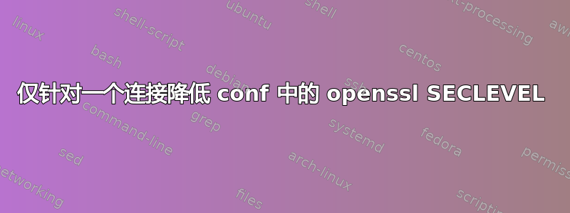 仅针对一个连接降低 conf 中的 openssl SECLEVEL