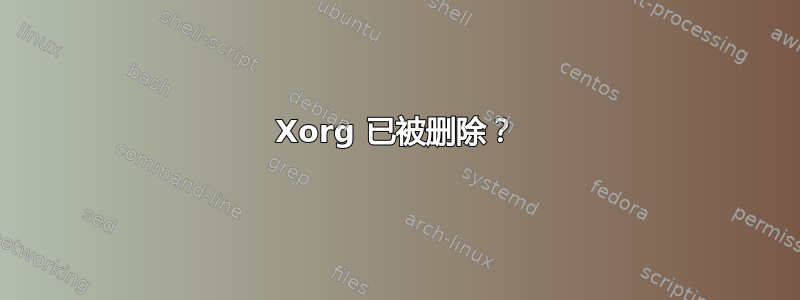 Xorg 已被删除？