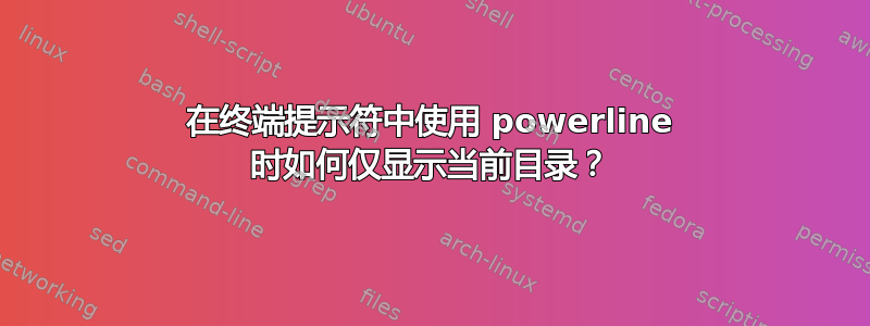 在终端提示符中使用 powerline 时如何仅显示当前目录？