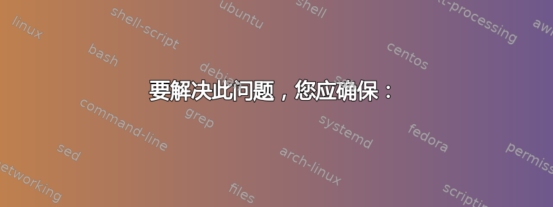 要解决此问题，您应确保：