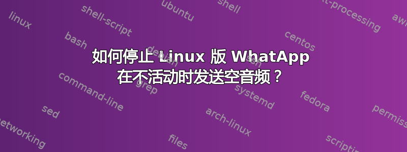 如何停止 Linux 版 WhatApp 在不活动时发送空音频？