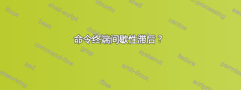 命令终端间歇性滞后？