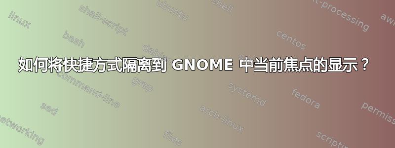 如何将快捷方式隔离到 GNOME 中当前焦点的显示？