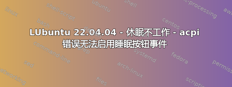 LUbuntu 22.04.04 - 休眠不工作 - acpi 错误无法启用睡眠按钮事件