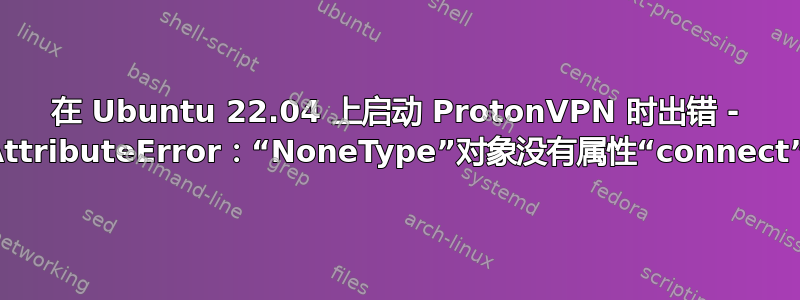 在 Ubuntu 22.04 上启动 ProtonVPN 时出错 - AttributeError：“NoneType”对象没有属性“connect”