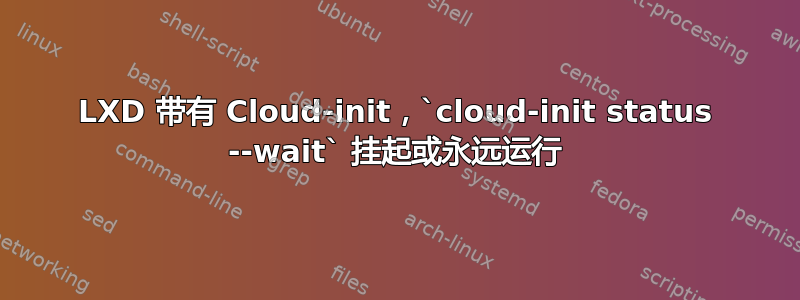 LXD 带有 Cloud-init，`cloud-init status --wait` 挂起或永远运行