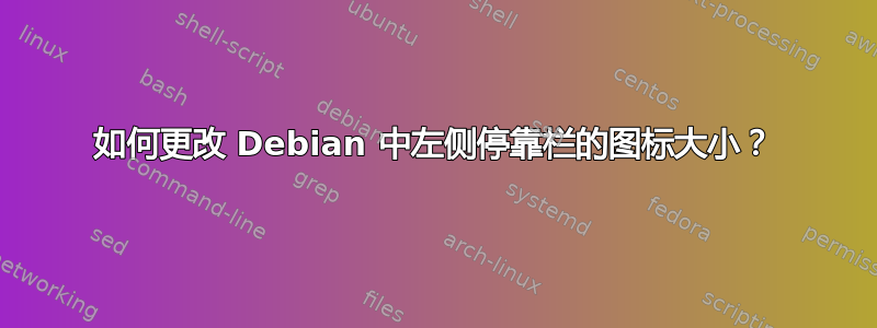 如何更改 Debian 中左侧停靠栏的图标大小？