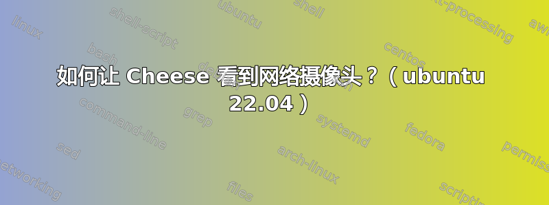 如何让 Cheese 看到网络摄像头？（ubuntu 22.04）