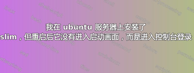 我在 ubuntu 服务器上安装了 slim，但重启后它没有进入启动画面，而是进入控制台登录