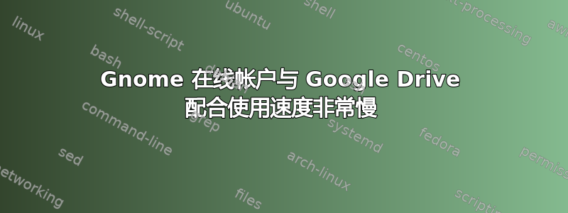 Gnome 在线帐户与 Google Drive 配合使用速度非常慢