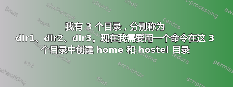 我有 3 个目录，分别称为 dir1、dir2、dir3。现在我需要用一个命令在这 3 个目录中创建 home 和 hostel 目录