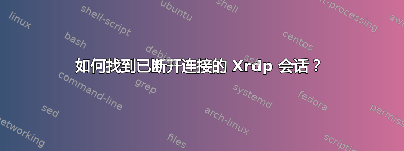 如何找到已断开连接的 Xrdp 会话？