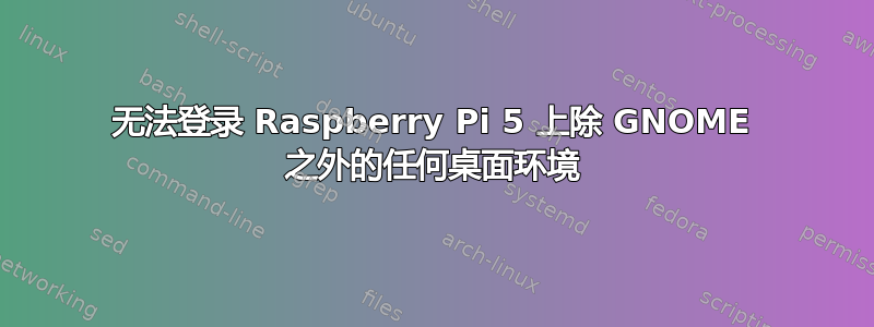 无法登录 Raspberry Pi 5 上除 GNOME 之外的任何桌面环境