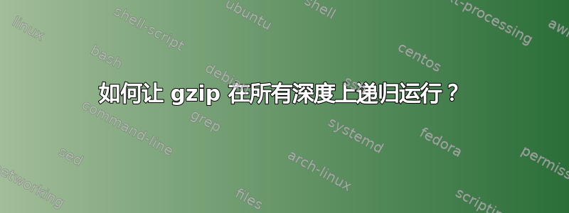 如何让 gzip 在所有深度上递归运行？