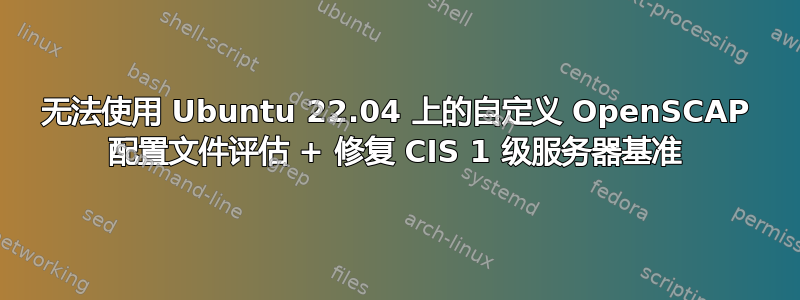 无法使用 Ubuntu 22.04 上的自定义 OpenSCAP 配置文件评估 + 修复 CIS 1 级服务器基准