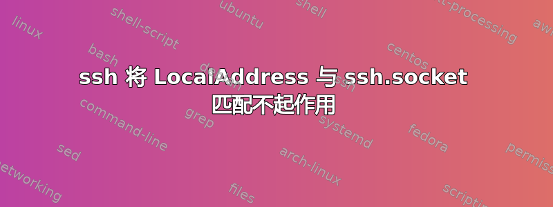 ssh 将 LocalAddress 与 ssh.socket 匹配不起作用