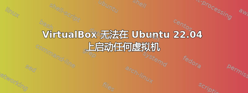 VirtualBox 无法在 Ubuntu 22.04 上启动任何虚拟机