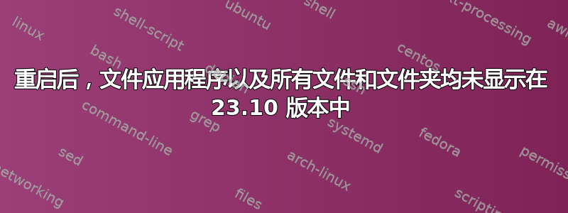 重启后，文件应用程序以及所有文件和文件夹均未显示在 23.10 版本中