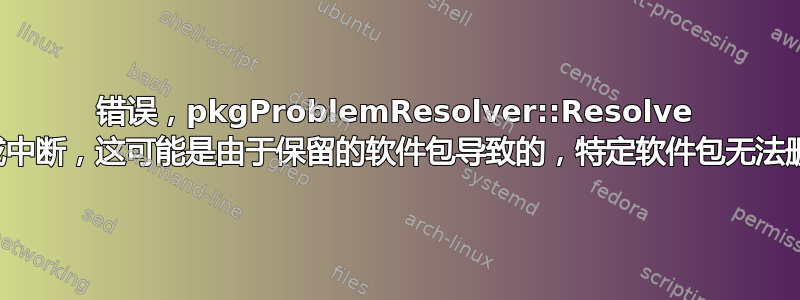 错误，pkgProblemResolver::Resolve 生成​​中断，这可能是由于保留的软件包导致的，特定软件包无法删除