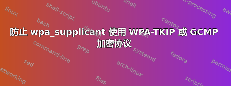 防止 wpa_supplicant 使用 WPA-TKIP 或 GCMP 加密协议