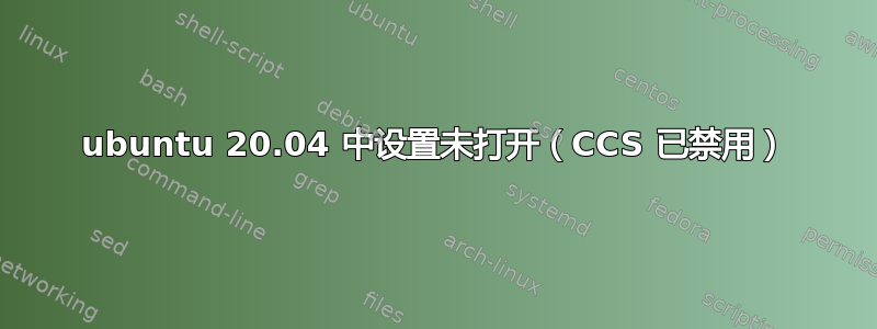 ubuntu 20.04 中设置未打开（CCS 已禁用）