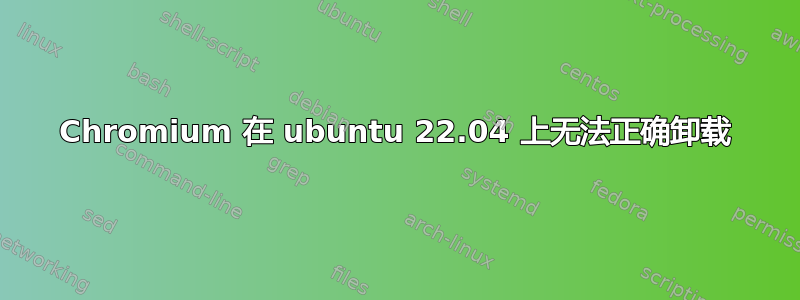 Chromium 在 ubuntu 22.04 上无法正确卸载