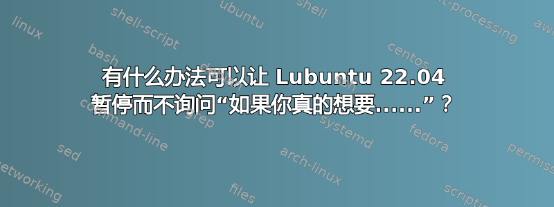 有什么办法可以让 Lubuntu 22.04 暂停而不询问“如果你真的想要......”？