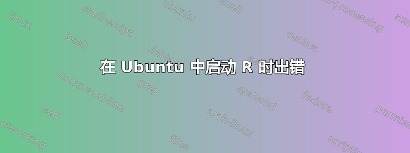 在 Ubuntu 中启动 R 时出错