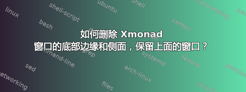 如何删除 Xmonad 窗口的底部边缘和侧面，保留上面的窗口？