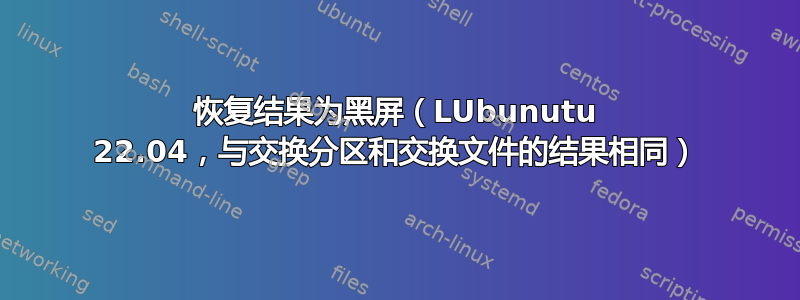 恢复结果为黑屏（LUbunutu 22.04，与交换分区和交换文件的结果相同）