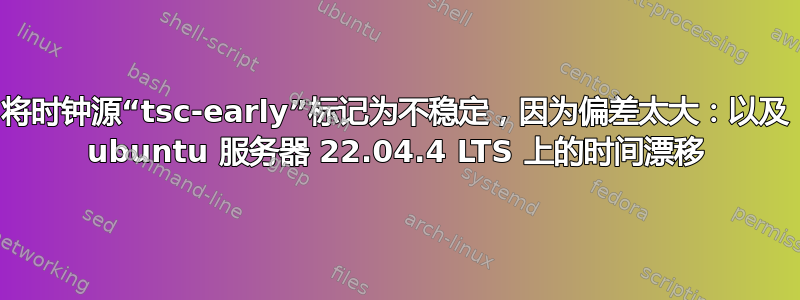 将时钟源“tsc-early”标记为不稳定，因为偏差太大：以及 ubuntu 服务器 22.04.4 LTS 上的时间漂移