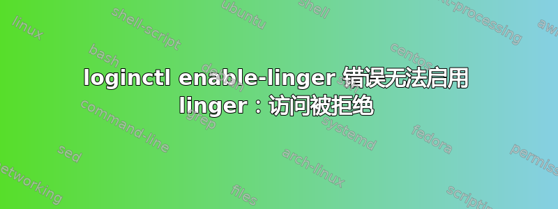 loginctl enable-linger 错误无法启用 linger：访问被拒绝