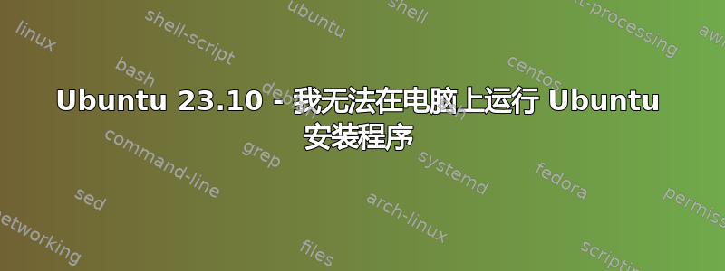 Ubuntu 23.10 - 我无法在电脑上运行 Ubuntu 安装程序